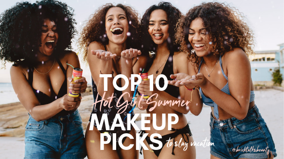 Brichtalksbeauty's Top 10 Hot Girl Summer Makeup Picks to Slay Vacation